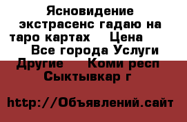 Ясновидение экстрасенс гадаю на таро картах  › Цена ­ 1 000 - Все города Услуги » Другие   . Коми респ.,Сыктывкар г.